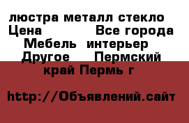 люстра металл стекло › Цена ­ 1 000 - Все города Мебель, интерьер » Другое   . Пермский край,Пермь г.